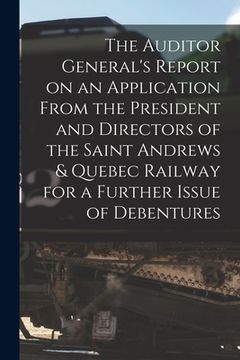 portada The Auditor General's Report on an Application From the President and Directors of the Saint Andrews & Quebec Railway for a Further Issue of Debenture (in English)