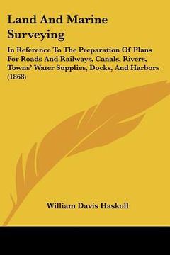 portada land and marine surveying: in reference to the preparation of plans for roads and railways, canals, rivers, towns' water supplies, docks, and har