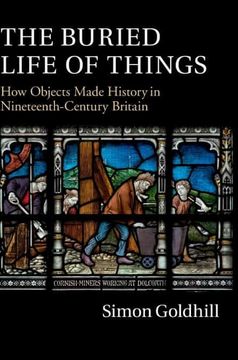 portada The Buried Life of Things: How Objects Made History in Nineteenth-Century Britain (en Inglés)