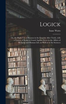 portada Logick: or, the Right Use of Reason in the Enquiry After Truth, With a Variety of Rules to Guard Against Error in the Affairs (en Inglés)