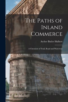 portada The Paths of Inland Commerce [microform]: a Chronicle of Trail, Road and Waterway