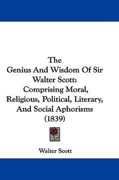 portada the genius and wisdom of sir walter scott: comprising moral, religious, political, literary, and social aphorisms (1839) (in English)