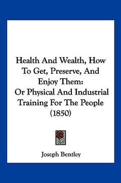 portada health and wealth, how to get, preserve, and enjoy them: or physical and industrial training for the people (1850) (in English)