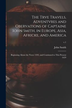 portada The Trve Travels, Adventvres and Obervations of Captaine Iohn Smith, in Europe, Asia, Africke, and America: Beginning About the Yeere 1593, and Contin (in English)