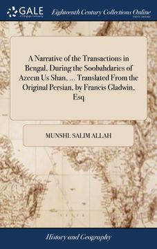 portada A Narrative of the Transactions in Bengal, During the Soobahdaries of Azeem Us Shan, ... Translated From the Original Persian, by Francis Gladwin, Esq (en Inglés)