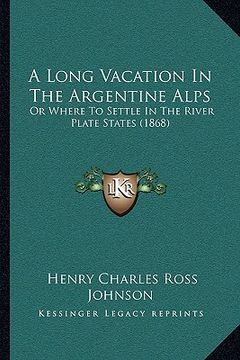 portada a long vacation in the argentine alps: or where to settle in the river plate states (1868) (en Inglés)