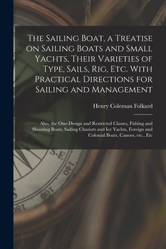portada The Sailing Boat, a Treatise on Sailing Boats and Small Yachts, Their Varieties of Type, Sails, Rig, Etc. With Practical Directions for Sailing and Ma (en Inglés)