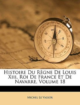 portada Histoire Du Règne De Louis Xiii, Roi De France Et De Navarre, Volume 18 (en Francés)