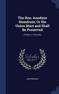 portada The Hon. Anodyne Humdrum, Or the Union Must and Shall Be Preserved: A Farce, in Two Acts