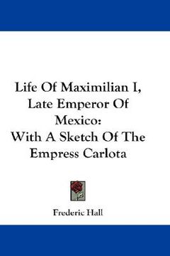 portada life of maximilian i, late emperor of mexico: with a sketch of the empress carlota (in English)