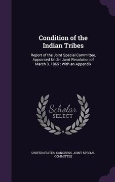 portada Condition of the Indian Tribes: Report of the Joint Special Committee, Appointed Under Joint Resolution of March 3, 1865: With an Appendix