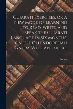 portada Gujarati Exercises, or A New Mode of Learning to Read, Write, and Speak the Gujarati Language in Six Months, on the Ollendorffian System. With Appendi