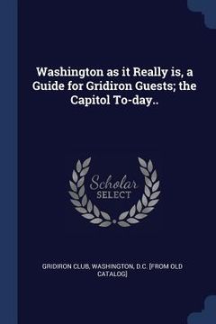 portada Washington as it Really is, a Guide for Gridiron Guests; the Capitol To-day.. (en Inglés)