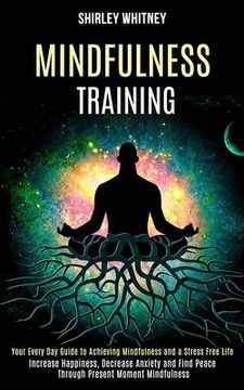 portada Mindfulness Training: Your Every Day Guide to Achieving Mindfulness and a Stress Free Life (Increase Happiness, Decrease Anxiety and Find Pe (en Inglés)