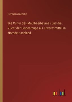 portada Die Cultur des Maulbeerbaumes und die Zucht der Seidenraupe als Erwerbsmittel in Norddeutschland (en Alemán)