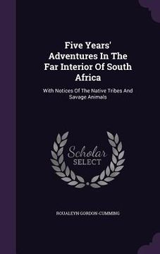 portada Five Years' Adventures In The Far Interior Of South Africa: With Notices Of The Native Tribes And Savage Animals