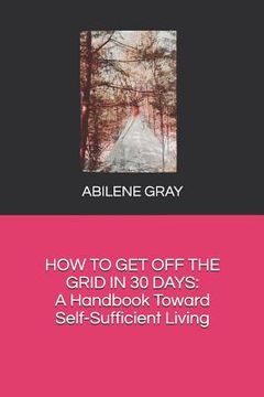 portada How to Get Off the Grid in 30 Days: : A Handbook Toward Self-Sufficient Living (en Inglés)