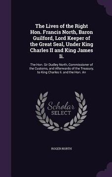 portada The Lives of the Right Hon. Francis North, Baron Guilford, Lord Keeper of the Great Seal, Under King Charles II and King James Ii.: The Hon. Sir Dudle (in English)