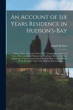 portada An Account of Six Years Residence in Hudson's-Bay [microform]: From 1733 to 1736, and 1744 to 1747: Containing a Variety of Facts, Observations and Di (en Inglés)