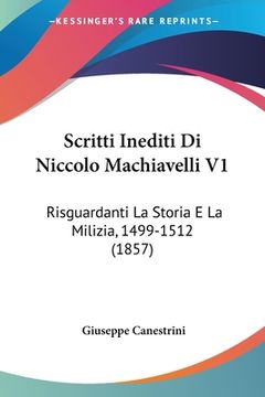 portada Scritti Inediti Di Niccolo Machiavelli V1: Risguardanti La Storia E La Milizia, 1499-1512 (1857) (in Italian)