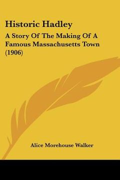 portada historic hadley: a story of the making of a famous massachusetts town (1906) (en Inglés)