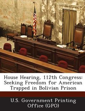 portada House Hearing, 112th Congress: Seeking Freedom for American Trapped in Bolivian Prison (en Inglés)