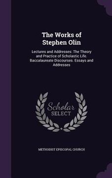 portada The Works of Stephen Olin: Lectures and Addresses: The Theory and Practice of Scholastic Life. Baccalaureate Discourses. Essays and Addresses (en Inglés)