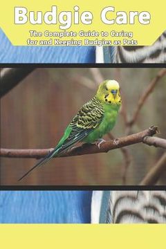 portada Budgie Care: The Complete Guide to Caring for and Keeping Budgies as Pets (in English)