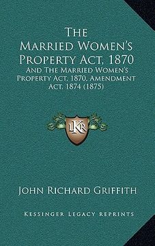 portada the married women's property act, 1870: and the married women's property act, 1870, amendment act, 1874 (1875) (en Inglés)