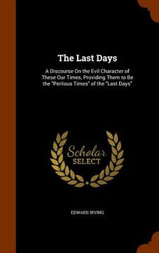 portada The Last Days: A Discourse On the Evil Character of These Our Times, Providing Them to Be the "Perilous Times" of the "Last Days"