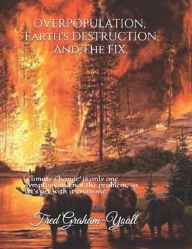 portada Overpopulation, Earth's Destruction, and the Fix.: 'climate Change' Is Only a Symptom and Not the Problem So Let's Get with It Everyone. (en Inglés)