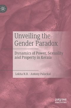 portada Unveiling the Gender Paradox: Dynamics of Power, Sexuality and Property in Kerala (en Inglés)