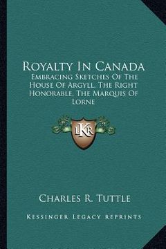 portada royalty in canada: embracing sketches of the house of argyll, the right honorable, the marquis of lorne (in English)
