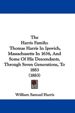 portada the harris family: thomas harris in ipswich, massachusetts in 1636, and some of his descendants, through seven generations, to 1883 (1883 (en Inglés)