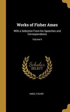 portada Works of Fisher Ames: With a Selection From his Speeches and Correspondence; Volume II (en Inglés)