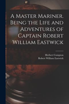 portada A Master Mariner. Being the Life and Adventures of Captain Robert William Eastwick (en Inglés)