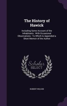 portada The History of Hawick: Including Some Account of the Inhabitants: With Occasional Observations: To Which Is Appended a Short Memoir of the Au