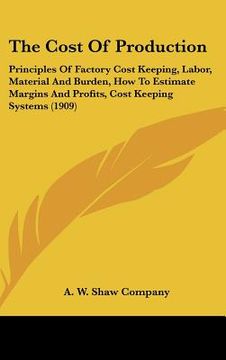 portada the cost of production: principles of factory cost keeping, labor, material and burden, how to estimate margins and profits, cost keeping syst (en Inglés)