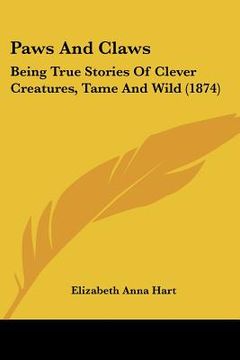 portada paws and claws: being true stories of clever creatures, tame and wild (1874) (en Inglés)