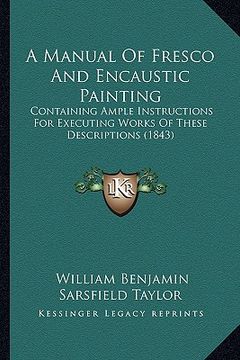 portada a manual of fresco and encaustic painting: containing ample instructions for executing works of these descriptions (1843) (en Inglés)