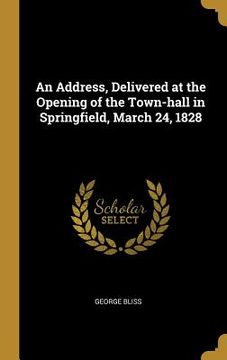 portada An Address, Delivered at the Opening of the Town-hall in Springfield, March 24, 1828 (en Inglés)