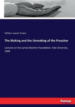 portada The Making and the Unmaking of the Preacher: Lectures on the Lyman Beecher Foundation, Yale University, 1898 (en Inglés)