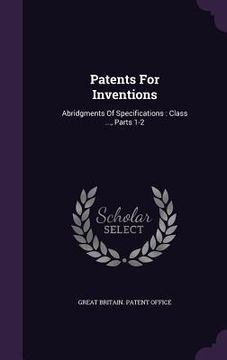 portada Patents For Inventions: Abridgments Of Specifications: Class ..., Parts 1-2 (en Inglés)