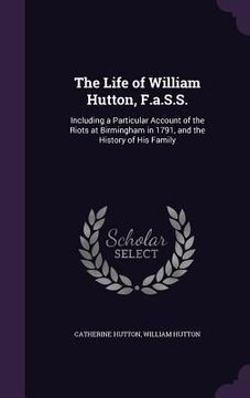 portada The Life of William Hutton, F.a.S.S.: Including a Particular Account of the Riots at Birmingham in 1791, and the History of His Family (en Inglés)