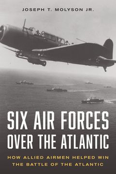 portada Six Air Forces Over the Atlantic: How Allied Airmen Helped Win the Battle of the Atlantic