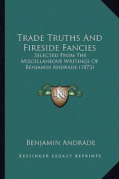 portada trade truths and fireside fancies: selected from the miscellaneous writings of benjamin andrade (1873)