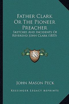 portada father clark or the pioneer preacher: sketches and incidents of reverend john clark (1855) (en Inglés)