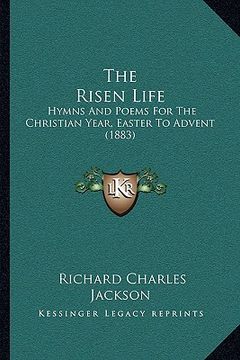 portada the risen life: hymns and poems for the christian year, easter to advent (1883) (in English)