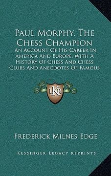 portada paul morphy, the chess champion: an account of his career in america and europe, with a history of chess and chess clubs and anecdotes of famous playe
