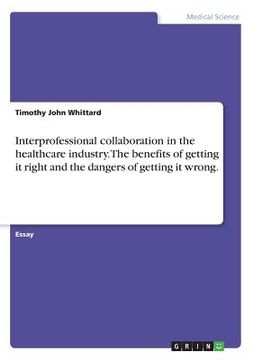portada Interprofessional collaboration in the healthcare industry. The benefits of getting it right and the dangers of getting it wrong. 